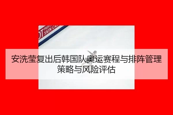 安洗莹复出后韩国队奥运赛程与排阵管理策略与风险评估