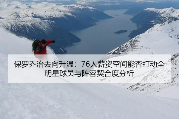 保罗乔治去向升温：76人薪资空间能否打动全明星球员与阵容契合度分析
