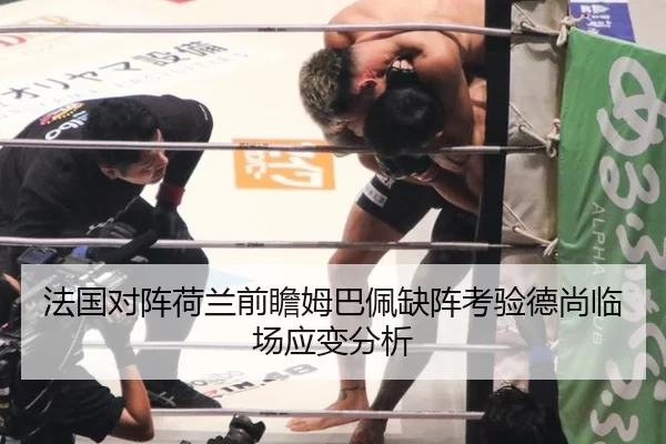 法国对阵荷兰前瞻姆巴佩缺阵考验德尚临场应变分析