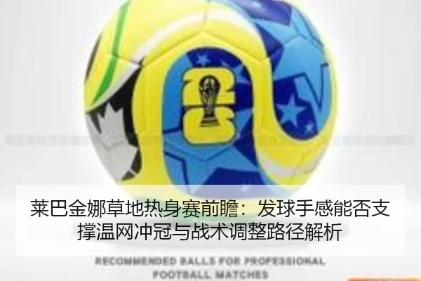 莱巴金娜草地热身赛前瞻：发球手感能否支撑温网冲冠与战术调整路径解析