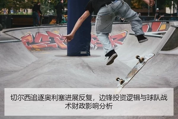 切尔西追逐奥利塞进展反复，边锋投资逻辑与球队战术财政影响分析