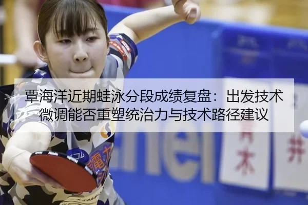 覃海洋近期蛙泳分段成绩复盘：出发技术微调能否重塑统治力与技术路径建议