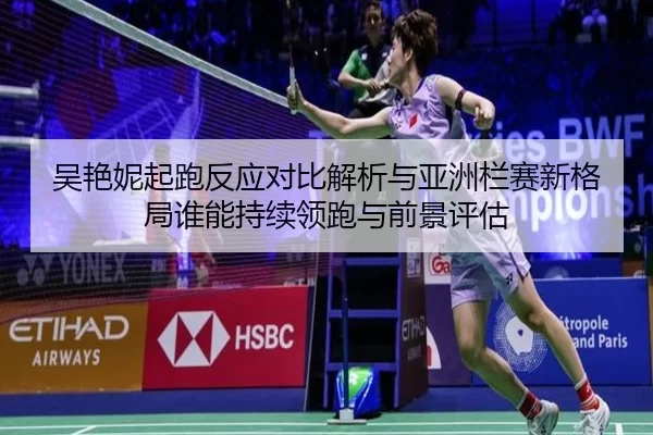 吴艳妮起跑反应对比解析与亚洲栏赛新格局谁能持续领跑与前景评估