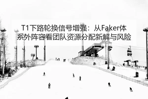 T1下路轮换信号增强：从Faker体系外阵容看团队资源分配新解与风险