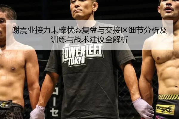 谢震业接力末棒状态复盘与交接区细节分析及训练与战术建议全解析