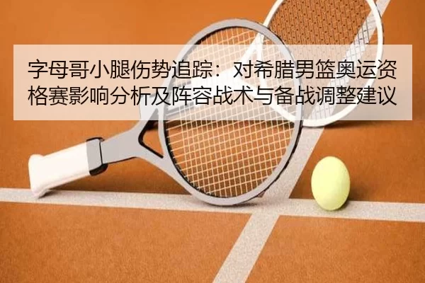 字母哥小腿伤势追踪：对希腊男篮奥运资格赛影响分析及阵容战术与备战调整建议