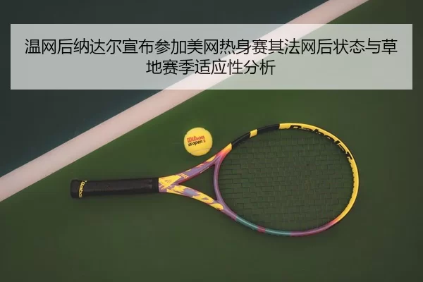 温网后纳达尔宣布参加美网热身赛其法网后状态与草地赛季适应性分析