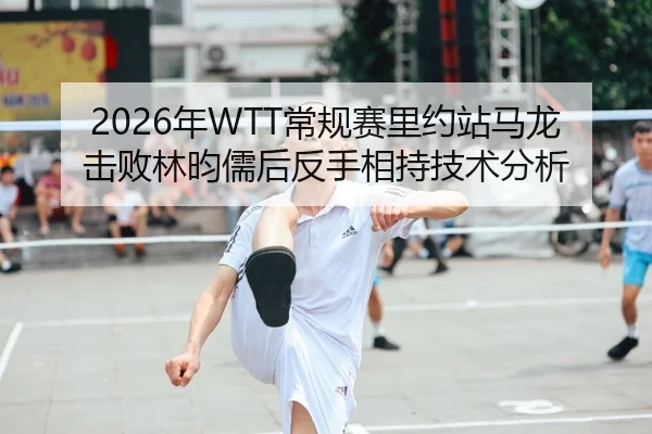2026年WTT常规赛里约站马龙击败林昀儒后反手相持技术分析